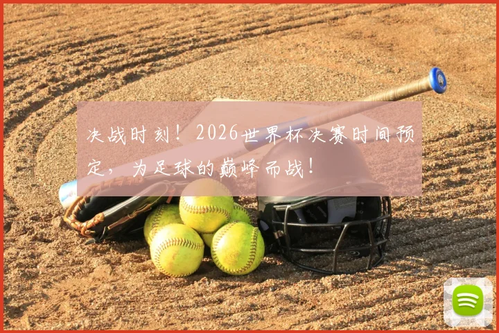 决战时刻！2026世界杯决赛时间预定，为足球的巅峰而战！