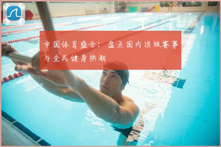 中国体育盛会：盘点国内顶级赛事与全民健身热潮