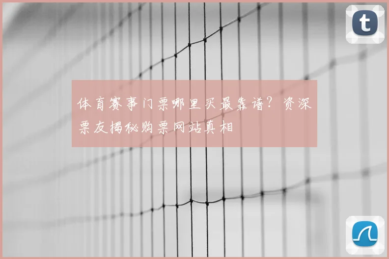 体育赛事门票哪里买最靠谱？资深票友揭秘购票网站真相