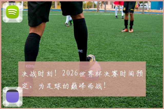 决战时刻！2026世界杯决赛时间预定，为足球的巅峰而战！
