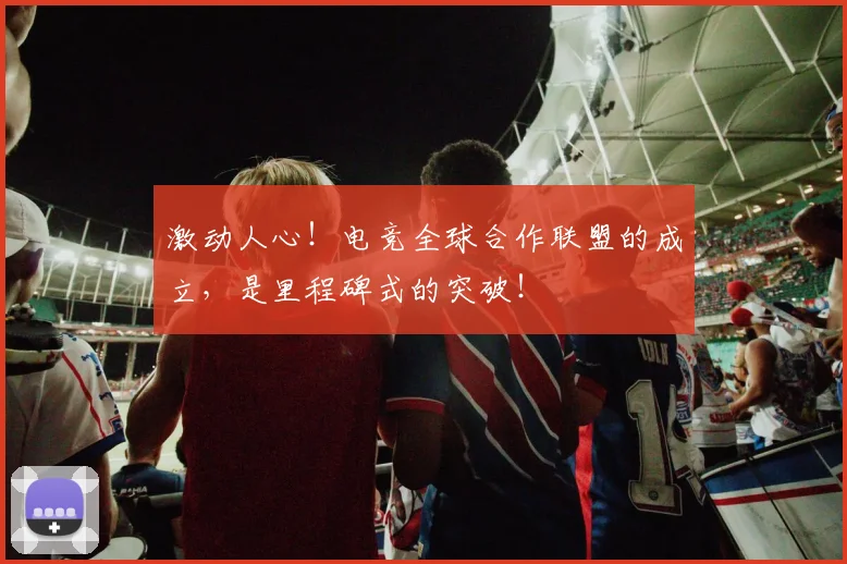 激动人心！电竞全球合作联盟的成立，是里程碑式的突破！